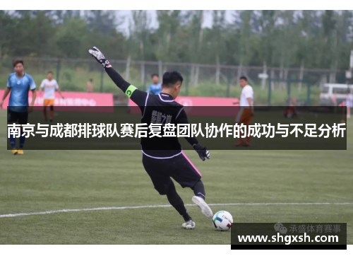 南京与成都排球队赛后复盘团队协作的成功与不足分析