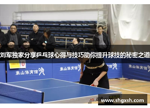 刘军独家分享乒乓球心得与技巧助你提升球技的秘密之道